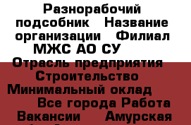 Разнорабочий-подсобник › Название организации ­ Филиал МЖС АО СУ-155 › Отрасль предприятия ­ Строительство › Минимальный оклад ­ 30 000 - Все города Работа » Вакансии   . Амурская обл.,Архаринский р-н